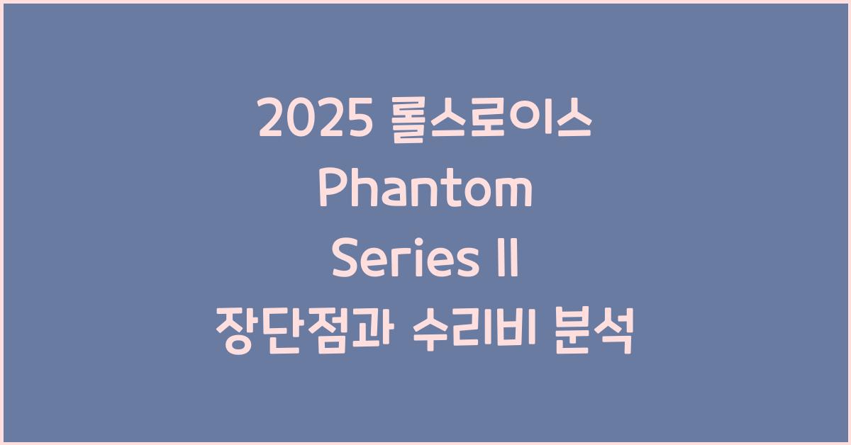 2025 롤스로이스 Phantom Series II 장단점 결함 수리비