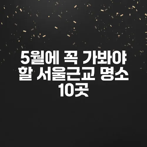 5월에 꼭 가봐야 할 서울근교 명소 10곳