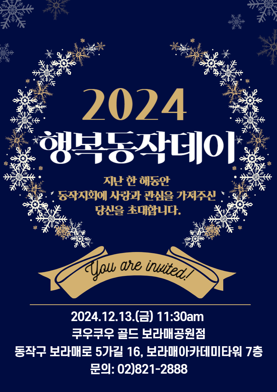 이미지설명: 남색배경에 2024 행복동작데이라고쓰여져있고 주변에 리스모양 처럼 눈꽃송이 모양이 둘러져있음. 하단에는 리본에 you are invited!(당신은 초대되었습니다!)라고 작성되어있고 2024.12.13.(금) 11:30am 쿠우쿠우 골드 보라매공원점, 동작구 보라매로 5가길 16, 보라매아카데미타워 7층 문의: 02)821-2888 작성되어있음.
포인트색은 골드임.