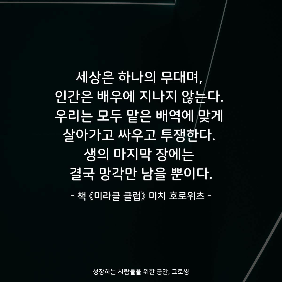 세상은 하나의 무대며,
인간은 배우에 지나지 않는다.
우리는 모두 맡은 배역에 맞게
살아가고 싸우고 투쟁한다.
생의 마지막 장에는
결국 망각만 남을 뿐이다.