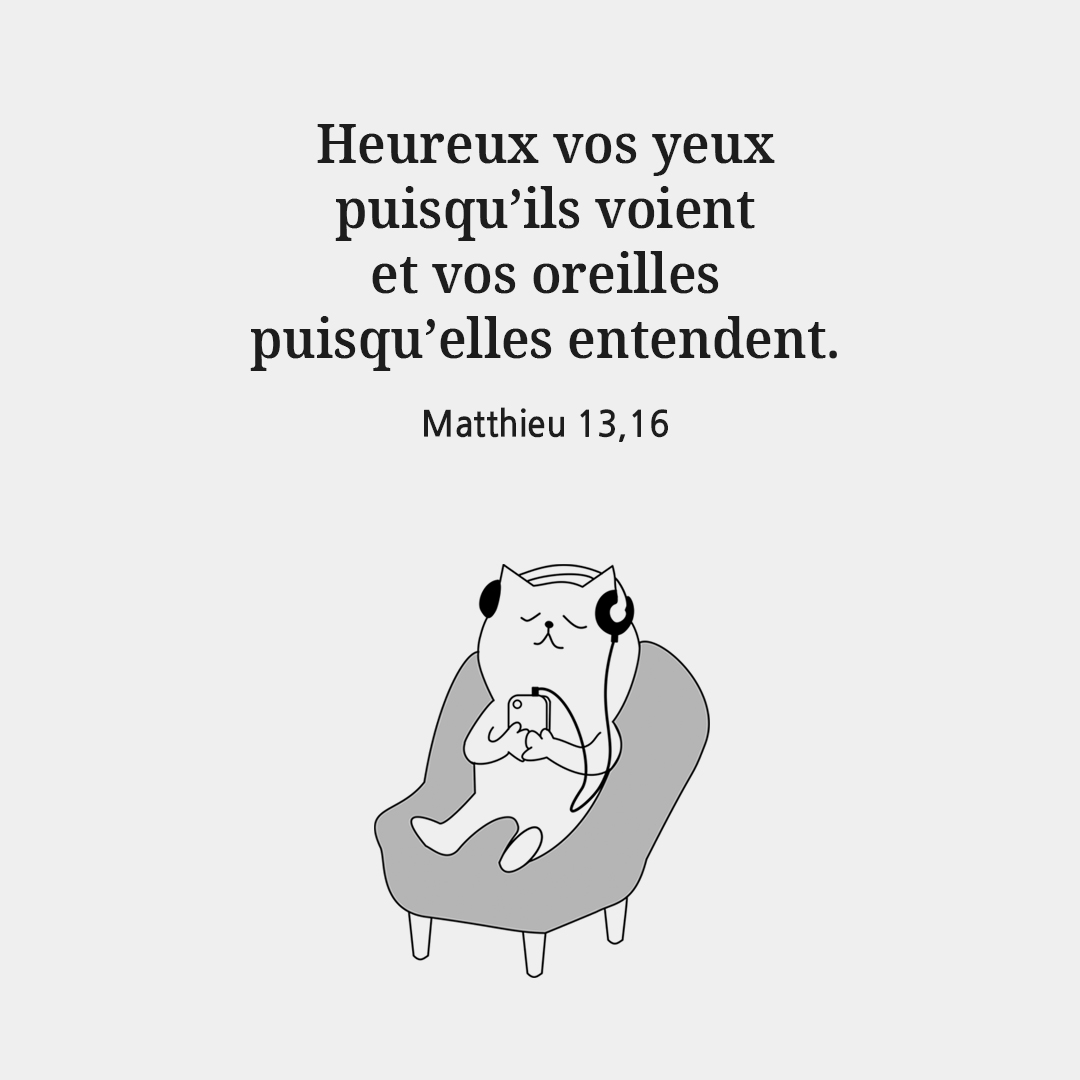 Heureux vos yeux puisqu’ils voient, et vos oreilles puisqu’elles entendent. (Matthieu 13,16)