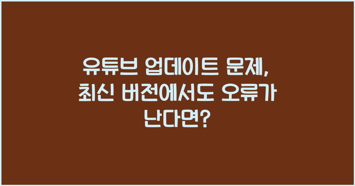 유튜브 업데이트 문제, 최신 버전에서도 오류가 난다면?