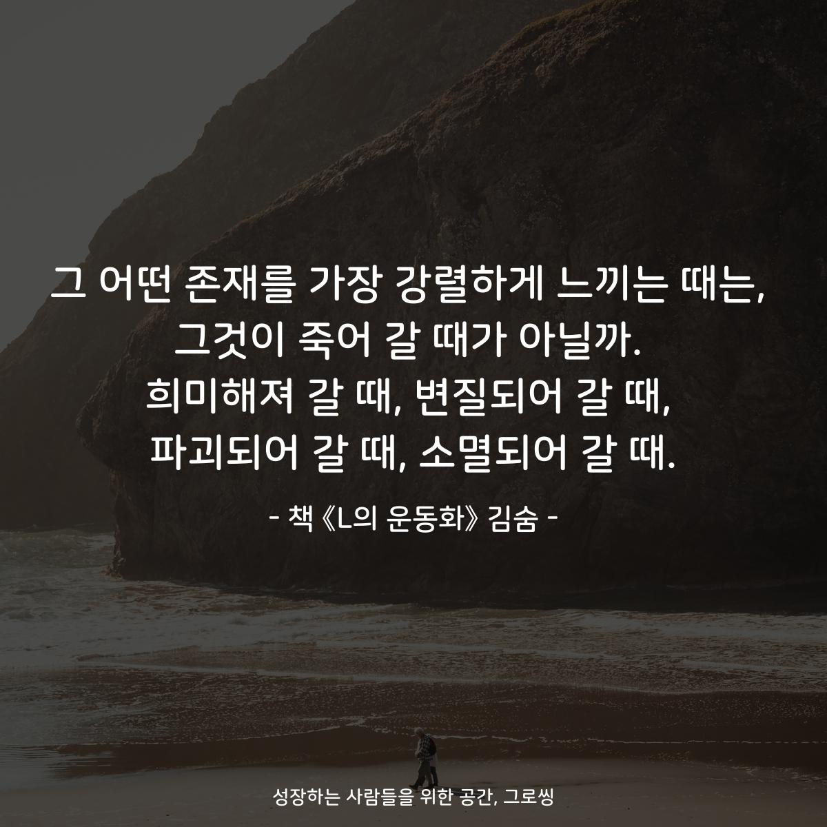 그 어떤 존재를 가장 강렬하게 느끼는 때는,
그것이 죽어 갈 때가 아닐까.
희미해져 갈 때, 변질되어 갈 때,
파괴되어 갈 때, 소멸되어 갈 때.
