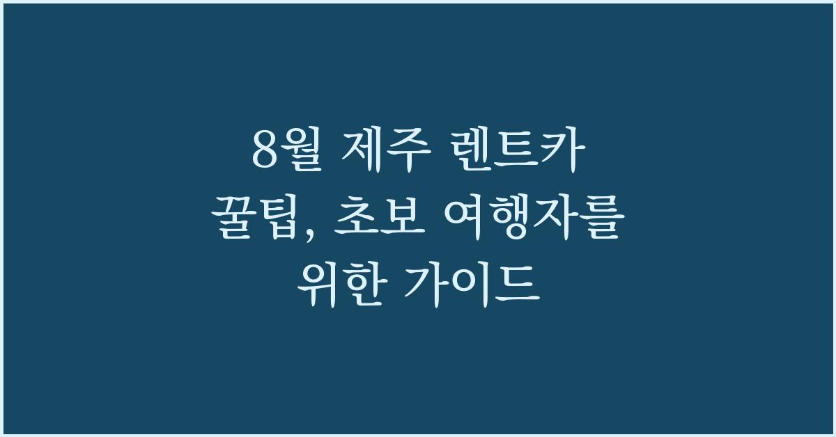 8월 제주 렌트카 꿀팁, 초보 여행자를 위한 가이드
