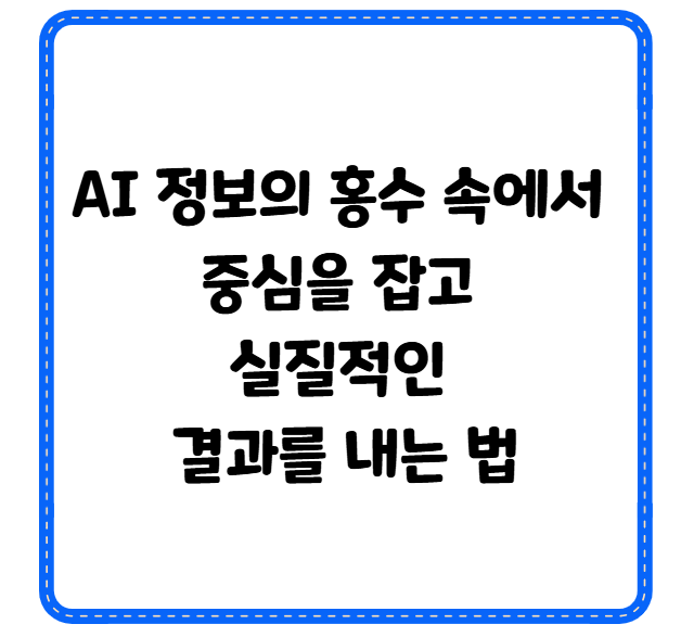 AI 정보의 홍수 속에서 중심을 잡고 실질적인 결과를 내는 법