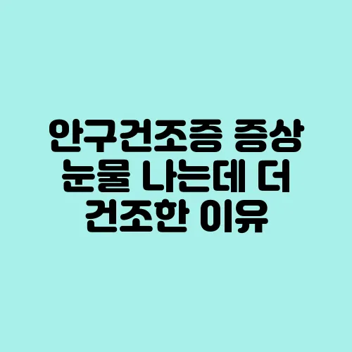 안구건조증 증상 눈물 나는데 더 건조한 이유