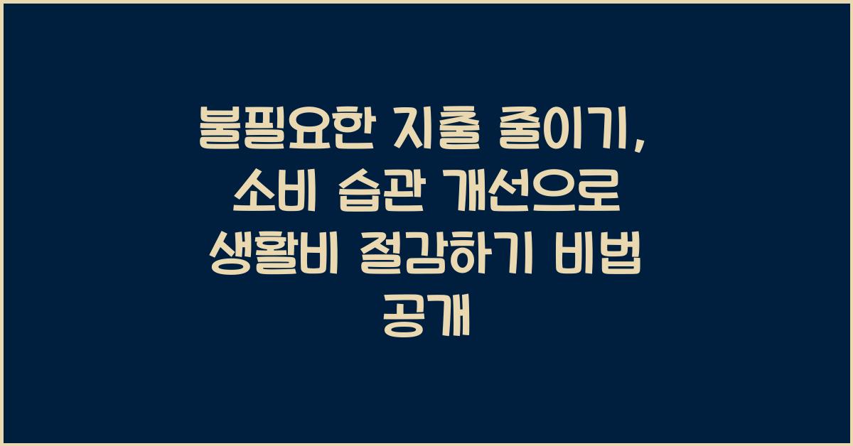 불필요한 지출 줄이기, 소비 습관 개선으로 생활비 절감하기