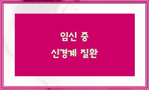 임신 중 신경계 질환 살펴봅니다.