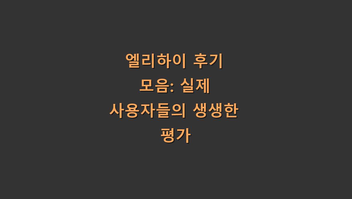 엘리하이 후기 모음: 실제 사용자들의 생생한 평가​