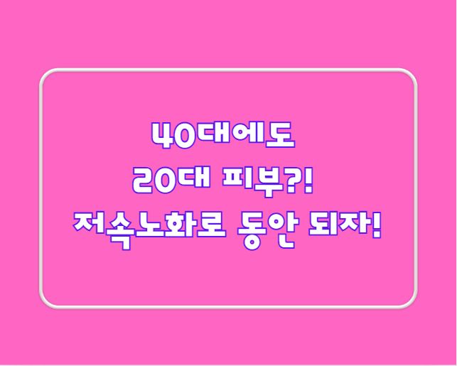 40대에도 20대 피부?! 저속노화로 동안 되자!