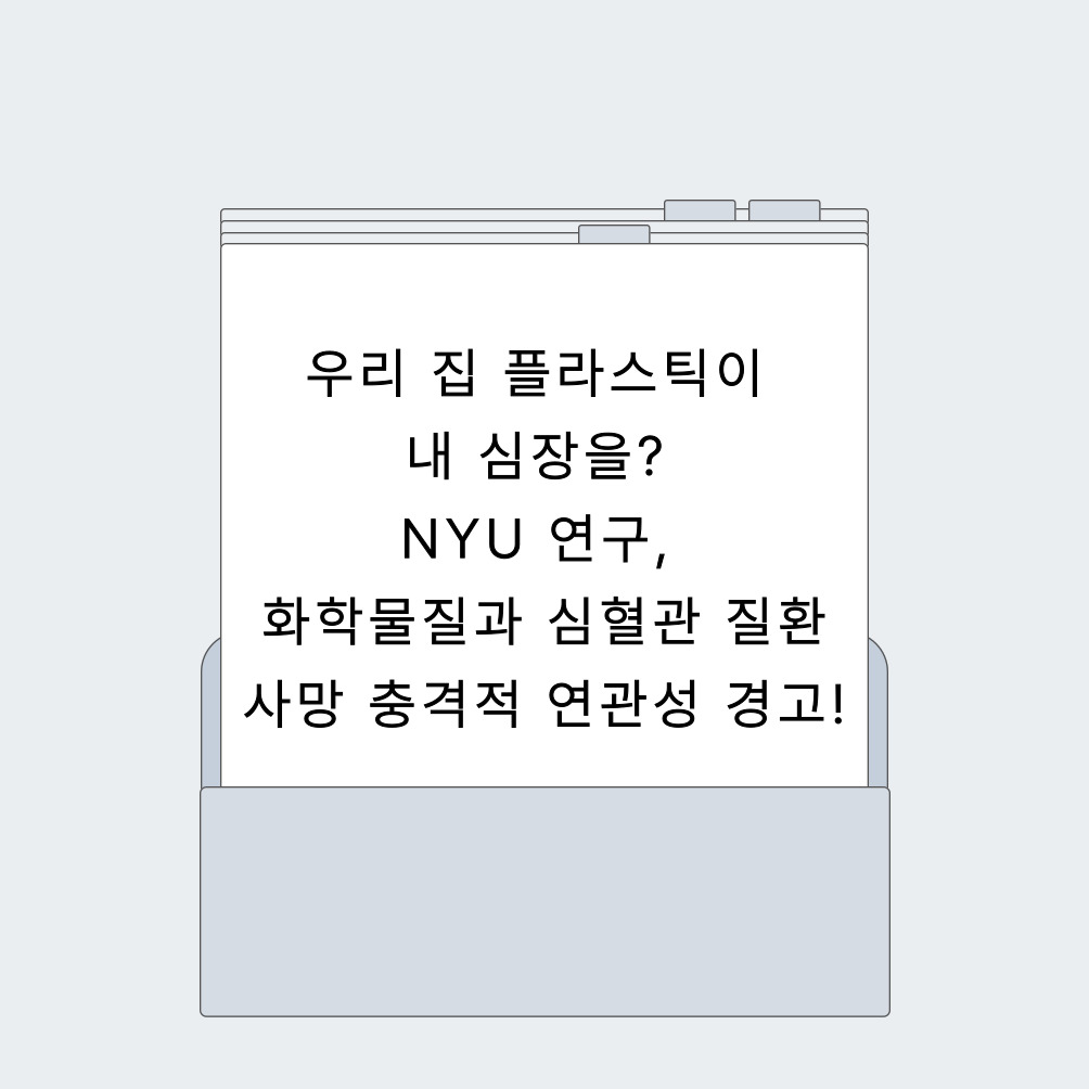 우리 집 플라스틱이 내 심장을? NYU 연구, 화학물질과 심혈관 질환 사망 충격적 연관성 경고!
