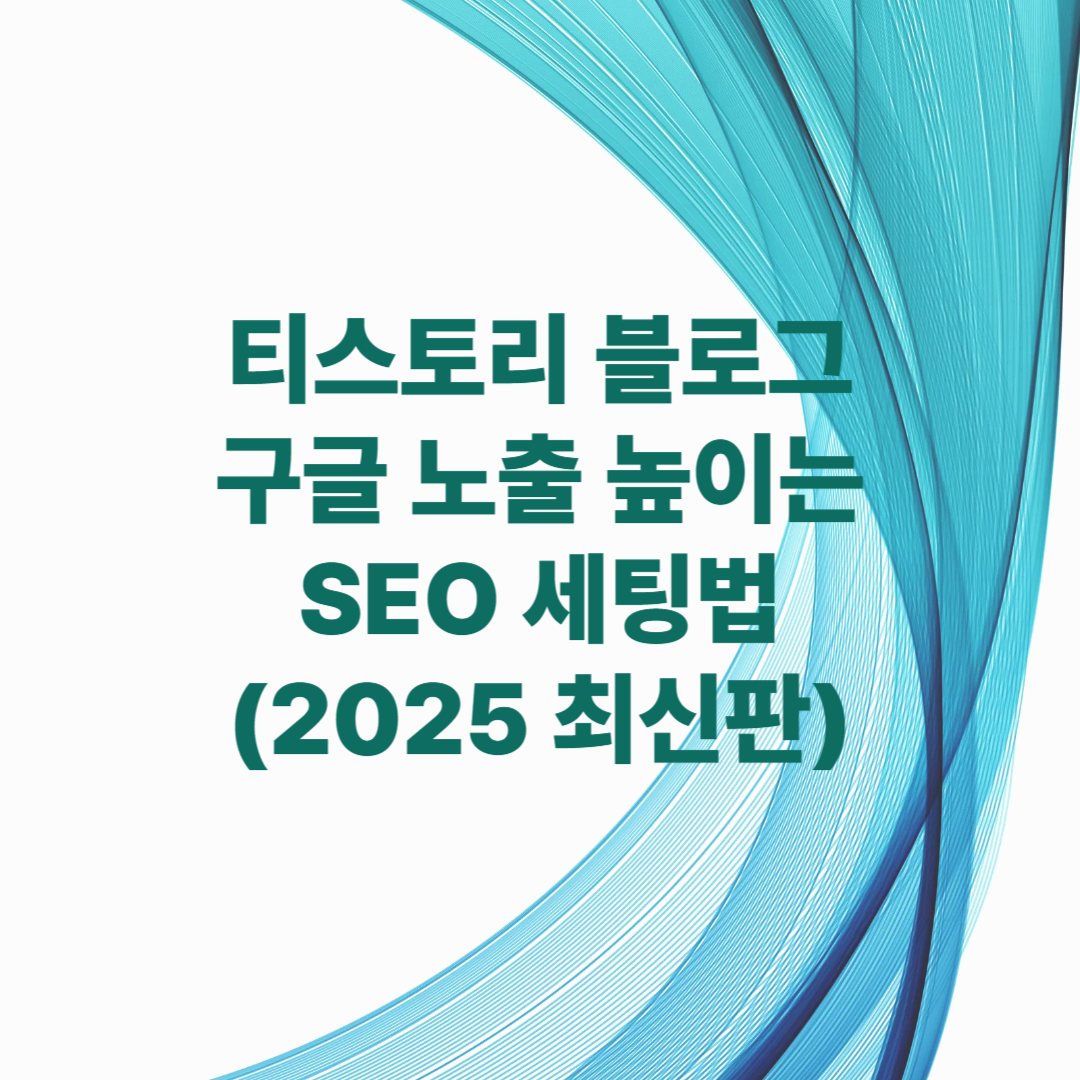 티스토리 블로그 구글 노출 높이는 SEO 세팅법 (2025 최신판)