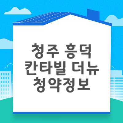 청주 흥덕 칸타빌 더뉴 청약자격 시세정보 일정 입주자 모집공고