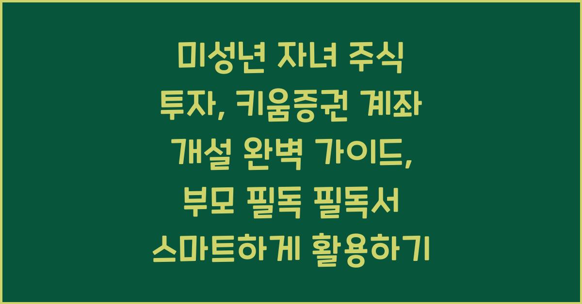 미성년 자녀 주식 투자, 키움증권 계좌 개설 완벽 가이드: 부모 필독