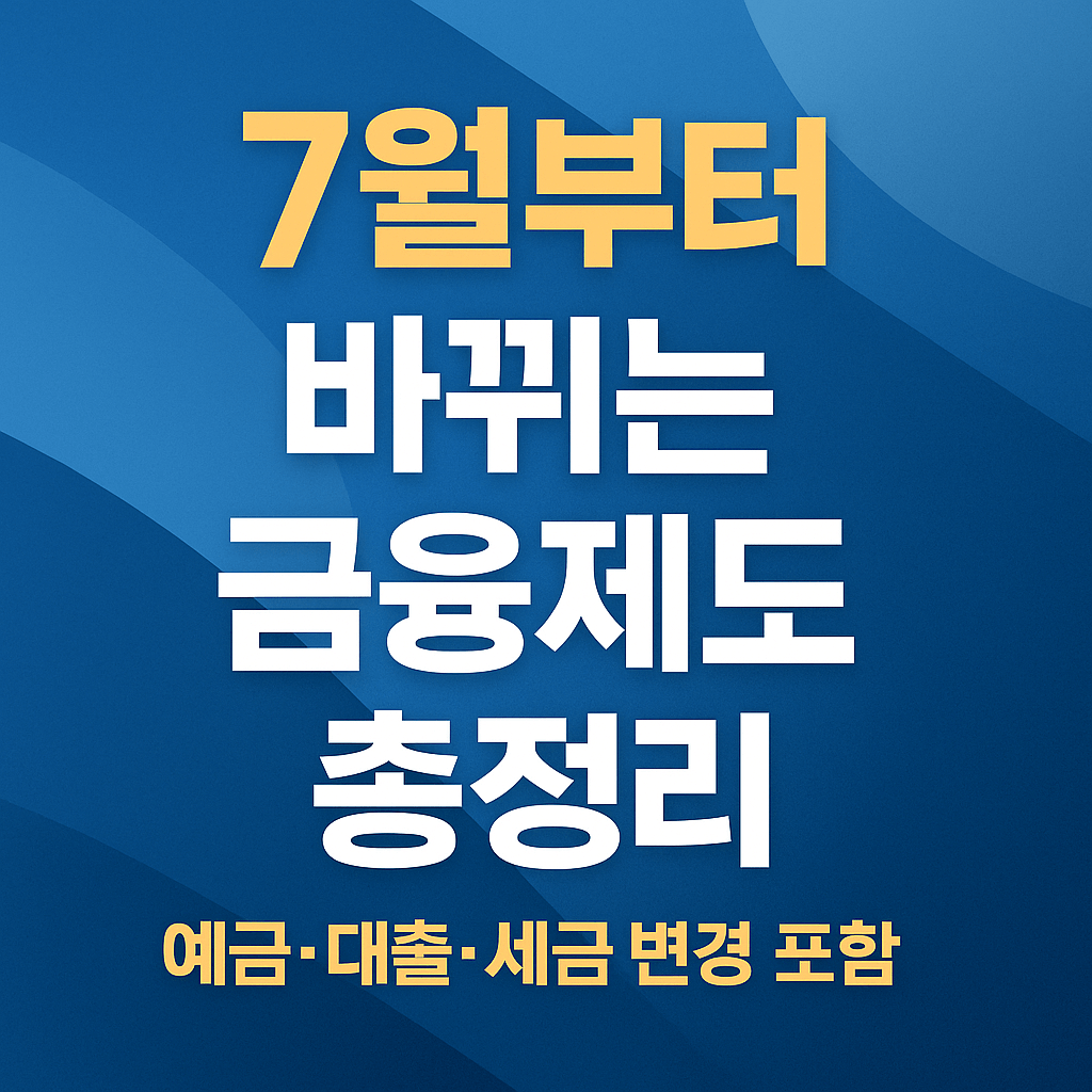 2025년 한국 7월부터 바뀌는 금융제도 총정리 (예금·대출·세금 변경 포함)