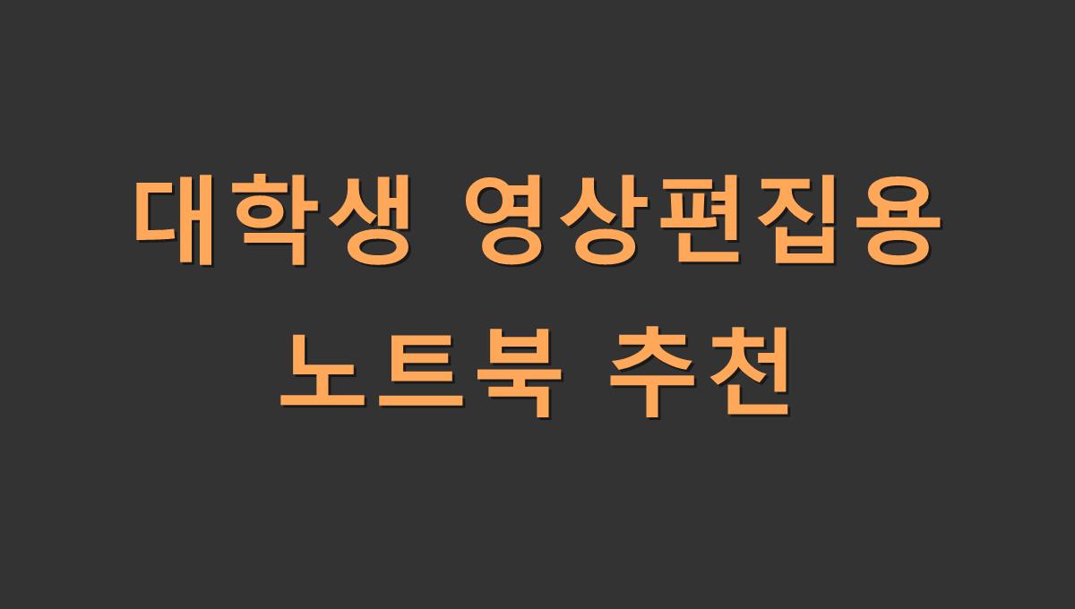대학생 영상편집용 노트북 추천