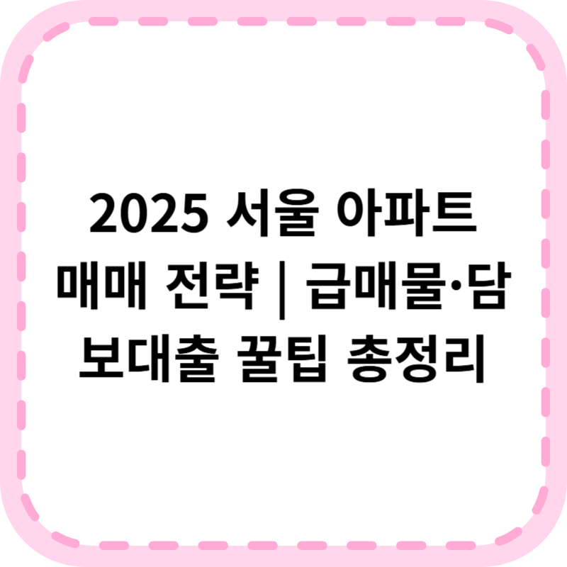 서울 아파트 매매가 고민이라면? 담보대출·급매 공략법(2025 최신)