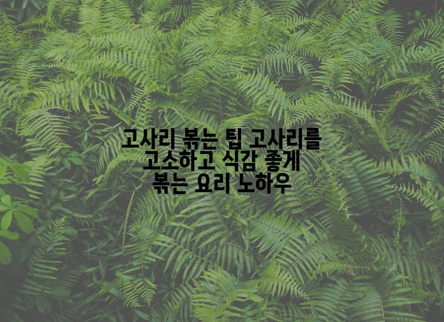 고사리 볶는 팁 고사리를 고소하고 식감 좋게 볶는 요리 노하우