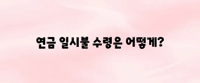 국민연금 일시불 수령방법 총정리 (반환일시금 조건·신청 절차 안내)