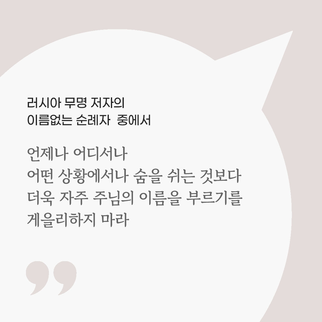 언제나 어디서나 어떤 상황에서나 숨을 쉬는 것보다 더욱 자주 주님의 이름을 부르기를 게을리하지 마라. (러시아 무명 저자의 이름없는 순례자 중에서) 피어나네 마음을 살리는 가톨릭 명언 이미지