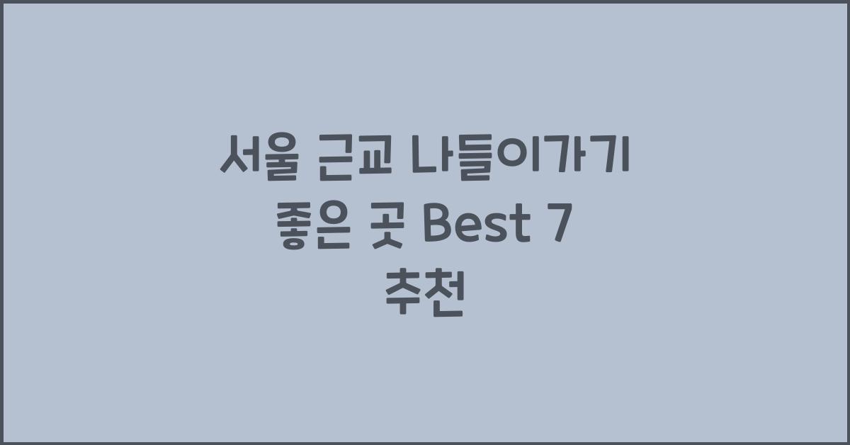서울 근교 나들이가기 좋은 곳 best