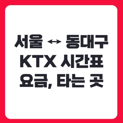 서울 ↔ 동대구 KTX 시간표, 요금, 타는 곳까지 총정리!