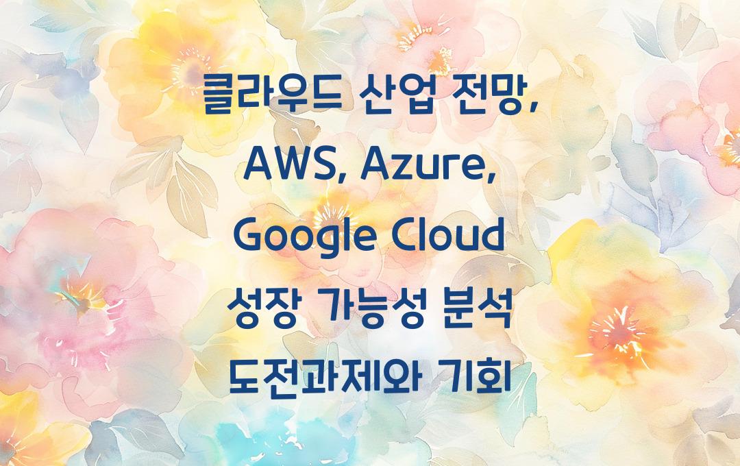 클라우드 산업 전망, AWS·Azure·Google Cloud 성장 가능성 분석