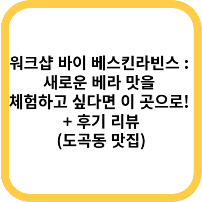 워크샵 바이 베스킨라빈스 새로운 베라 맛을 보고 싶다면 이 곳으로! + 후기 리뷰 (도곡동 맛집)