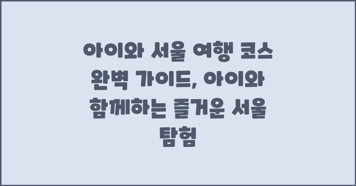 아이와 서울 여행 코스, 완벽 가이드