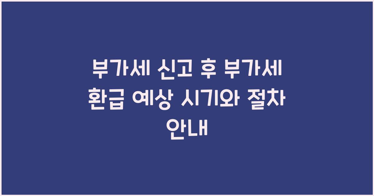 부가세 신고 부가세 신고 신고 후 부가세 환급 예상 시기