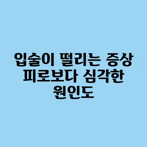 입술이 떨리는 증상 피로보다 심각한 원인도