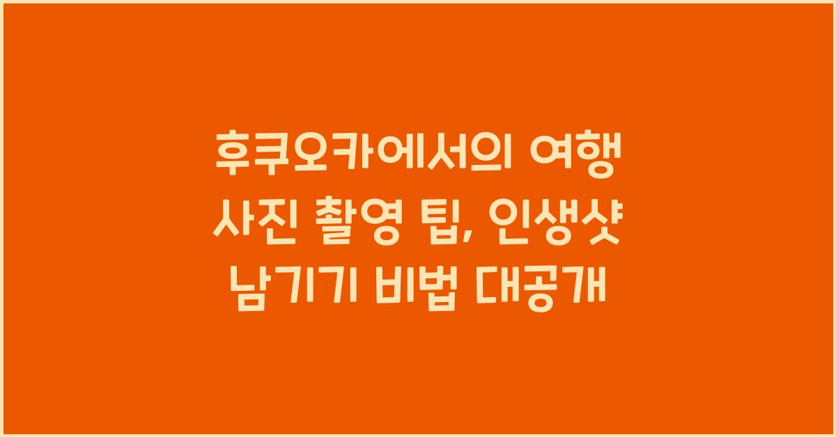 후쿠오카에서의 여행 사진 촬영 팁: 인생샷 남기기