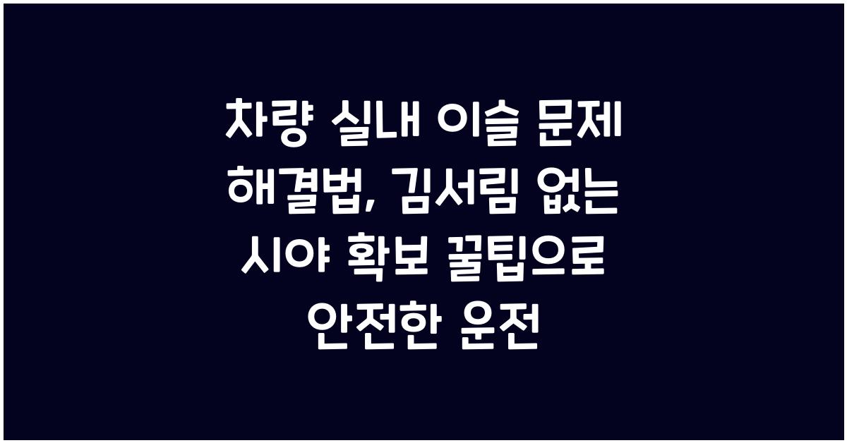 차량 실내 이슬 문제 해결법, 김서림 없는 시야 확보 꿀팁