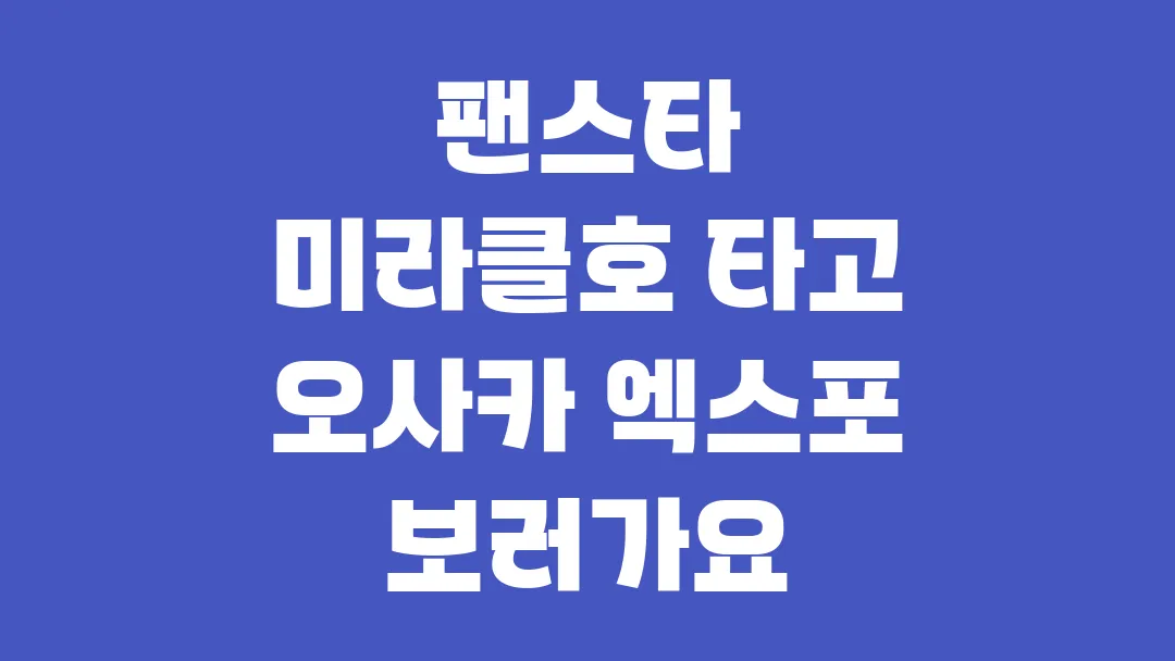 팬스타 미라클호 타고 2025 오사카 엑스포 보러가요