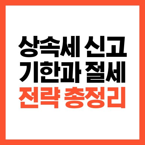 상속세 신고 기한과 절세 전략 총정리