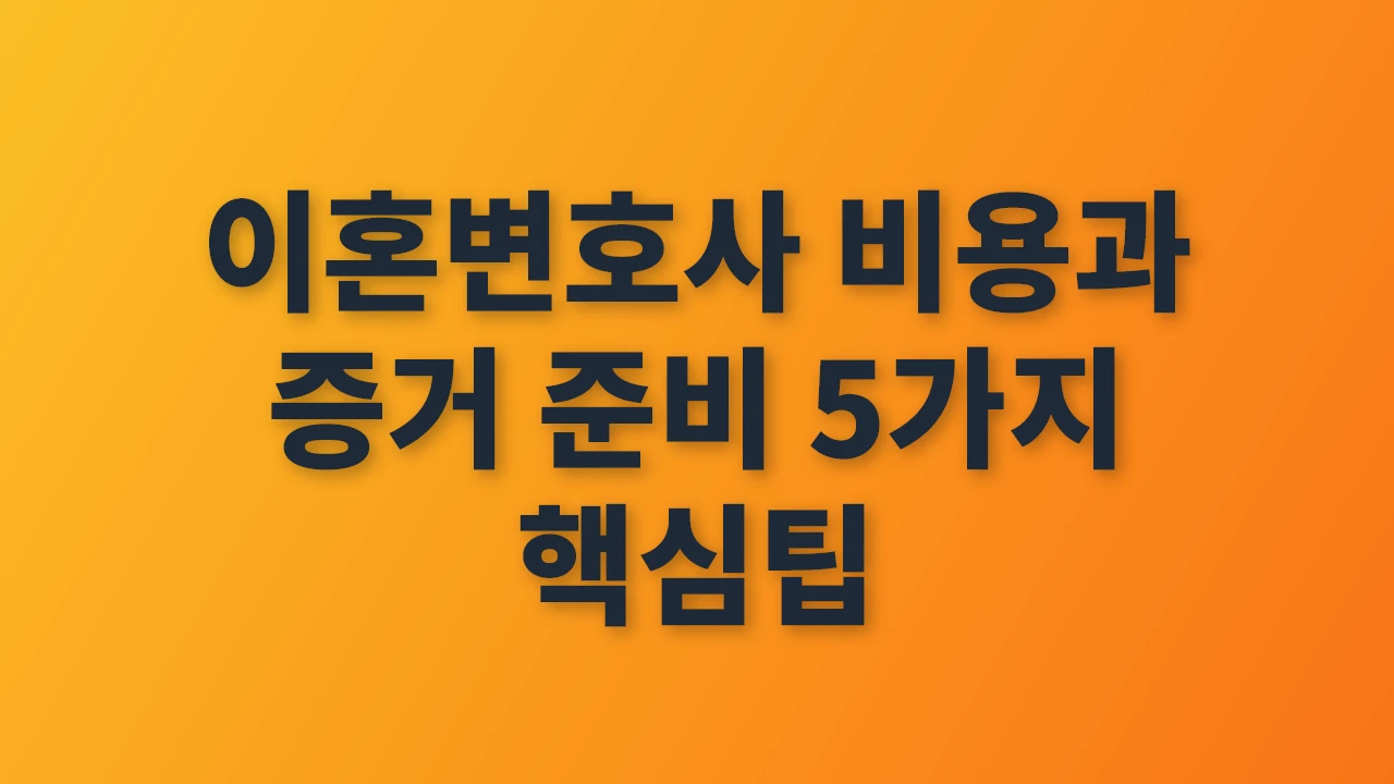 이혼변호사 비용과 증거 준비 필수 항목 총정리