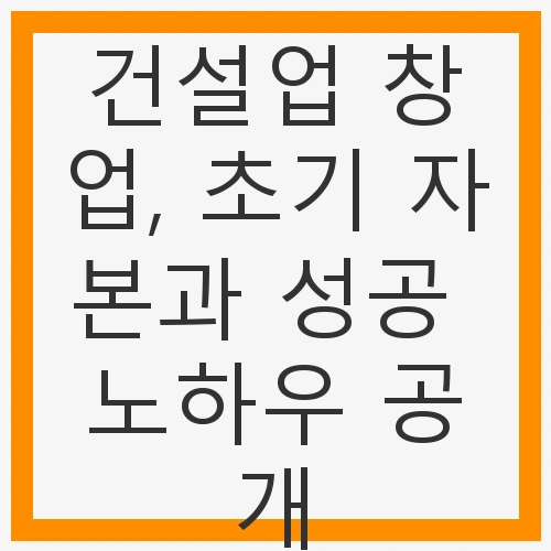 건설업 창업, 초기 자본과 성공 노하우 공개