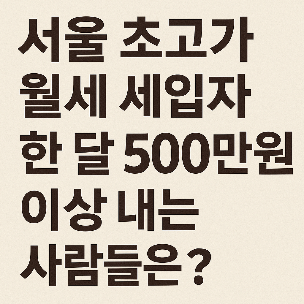 서울 초고가 월세 세입자, 한 달 500만 원 이상 내는 사람들은 누구?