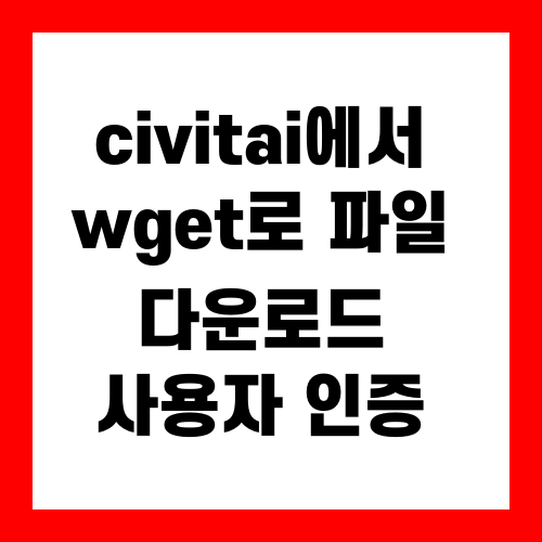 civitai에서 wget로 파일 다운로드 시 사용자 이름/암호 인증 문제 해결 방법
