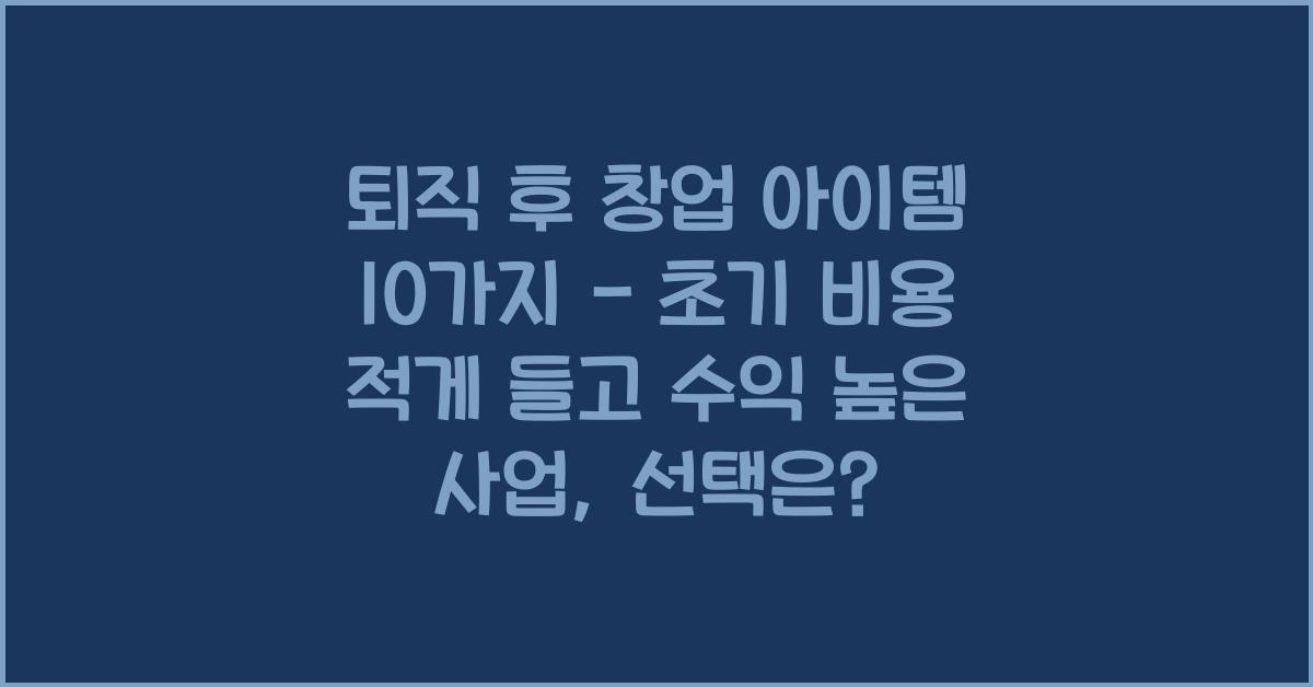 퇴직 후 창업 아이템 10가지 - 초기 비용 적게 들고 수익 높은 사업