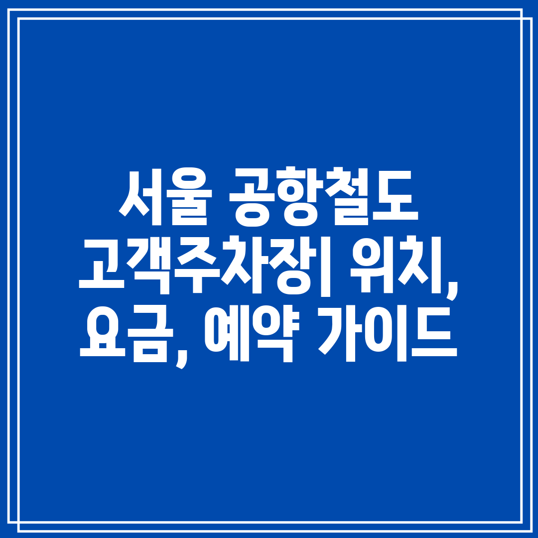 서울 공항철도 고객주차장 위치, 요금, 예약 가이드