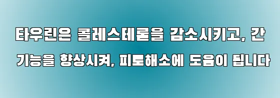  타우린은 콜레스테롤을 감소시키고, 간 기능을 향상시켜, 피로해소에 도움이 됩니다