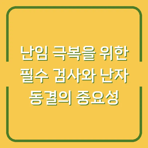 난임 극복을 위한 필수 검사와 난자 동결의 중요성