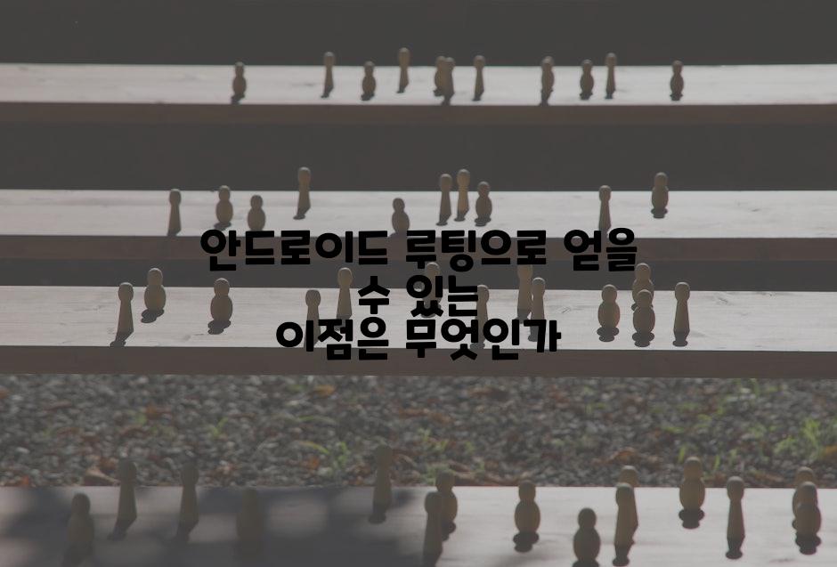 안드로이드 루팅으로 얻을 수 있는 이점은 무엇인가