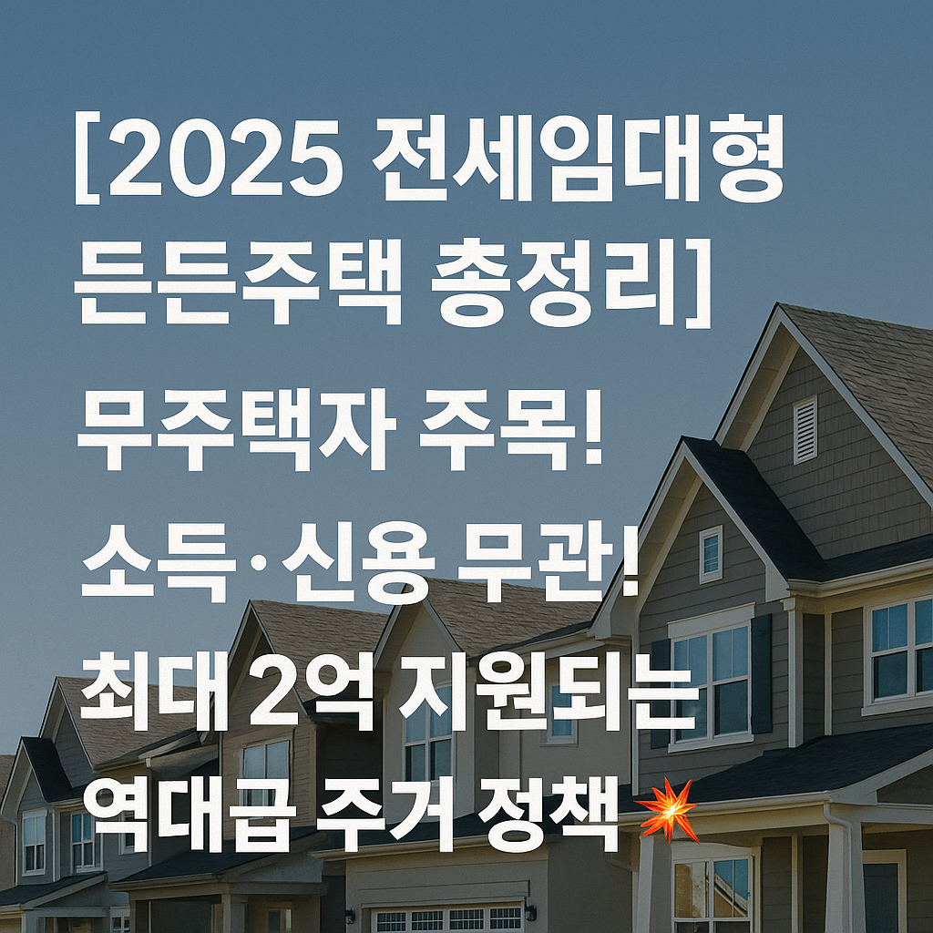 2025 전세임대형 든든주택 총정리! 무주택자 주목! 소득·신용 무관! 최대 2억 지원되는 역대급 주거 정책 💥