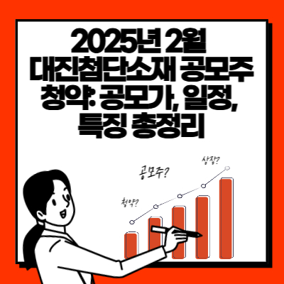 2025년 2월 대진첨단소재 공모주 청약 공모가, 일정, 특징 총정리