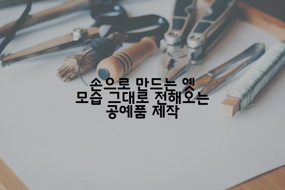 손으로 만드는 옛 모습 그대로 전해오는 공예품 제작