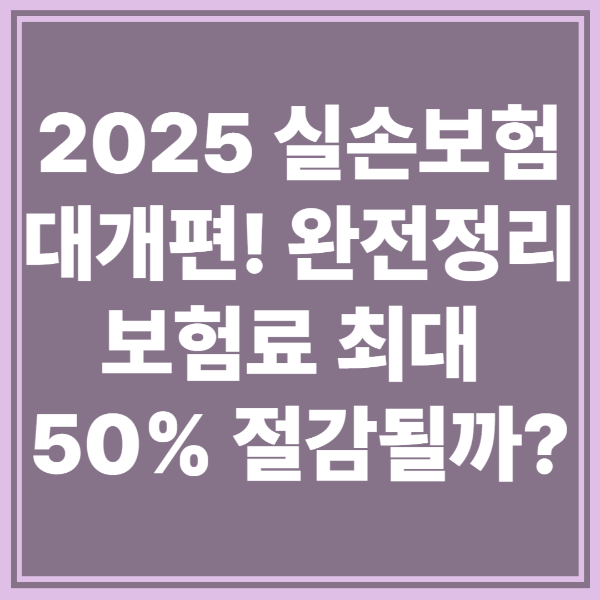 2025 실손보험 대개편! 보험료 최대 50% 절감되는 이유는?