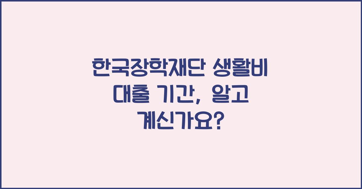 한국장학재단 생활비 대출 기간