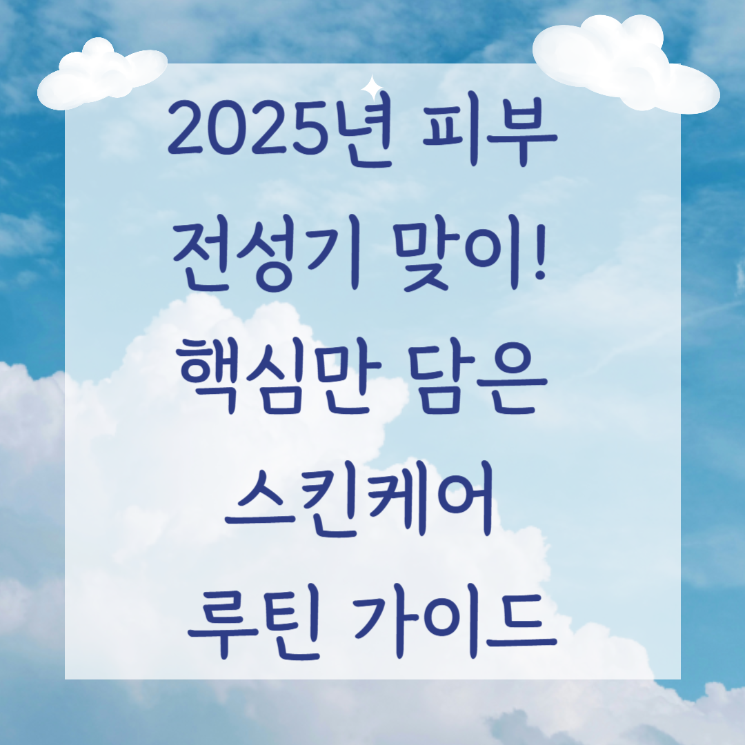 2025년 피부 전성기 맞이! 핵심만 담은 스킨케어 루틴 가이드